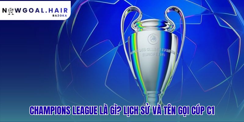 Champions League là gì? vì sao đây là giải đấu danh giá nhất châu Âu
